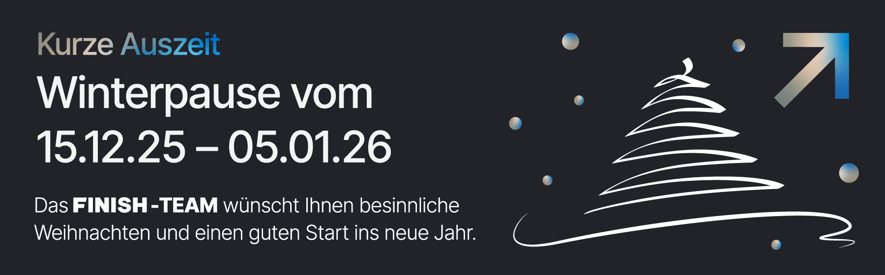 Kurze Auzszeit: Winterpause vom 15.12.25 - 05.01.26 - Das FINISH-Team wünscht Ihnen besinnliche Weihnachten und einen guten Start uns neue Jahr.